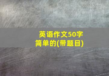 英语作文50字简单的(带题目)