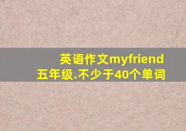 英语作文myfriend五年级.不少于40个单词