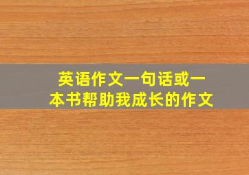 英语作文一句话或一本书帮助我成长的作文