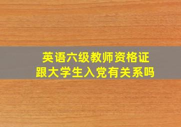 英语六级教师资格证跟大学生入党有关系吗