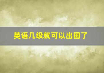 英语几级就可以出国了