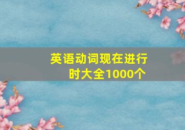 英语动词现在进行时大全1000个