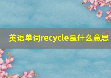 英语单词recycle是什么意思