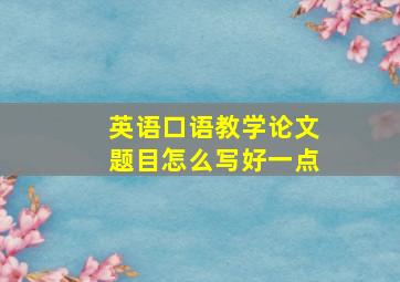 英语口语教学论文题目怎么写好一点