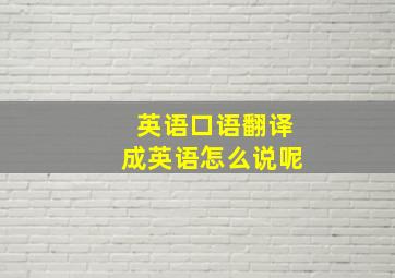 英语口语翻译成英语怎么说呢