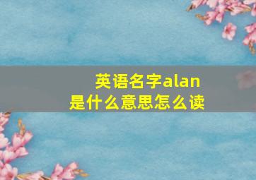 英语名字alan是什么意思怎么读