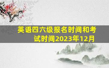 英语四六级报名时间和考试时间2023年12月