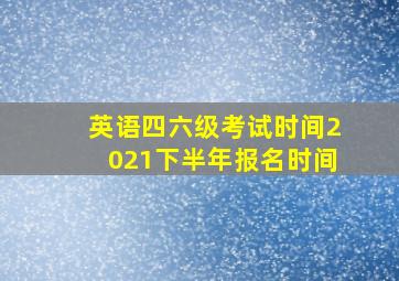 英语四六级考试时间2021下半年报名时间