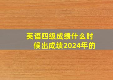 英语四级成绩什么时候出成绩2024年的