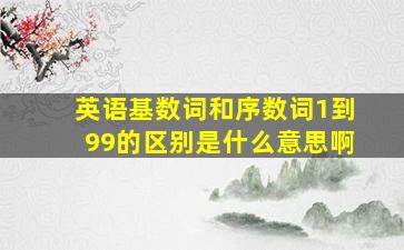 英语基数词和序数词1到99的区别是什么意思啊