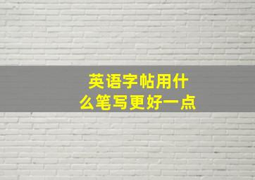 英语字帖用什么笔写更好一点