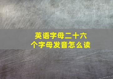 英语字母二十六个字母发音怎么读