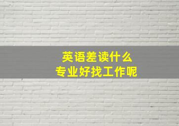 英语差读什么专业好找工作呢