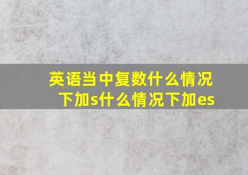 英语当中复数什么情况下加s什么情况下加es