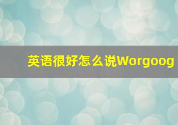 英语很好怎么说Worgoog