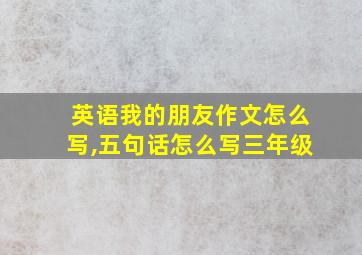 英语我的朋友作文怎么写,五句话怎么写三年级