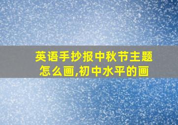 英语手抄报中秋节主题怎么画,初中水平的画