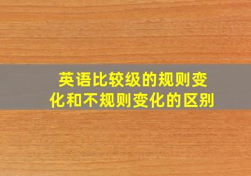 英语比较级的规则变化和不规则变化的区别