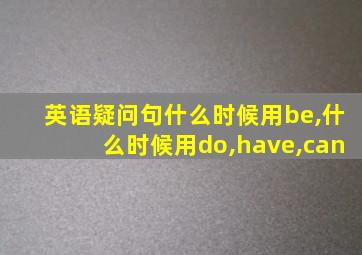 英语疑问句什么时候用be,什么时候用do,have,can