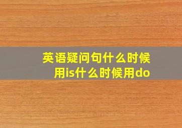 英语疑问句什么时候用is什么时候用do