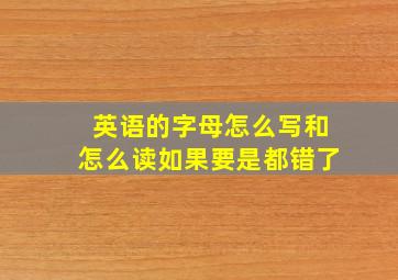 英语的字母怎么写和怎么读如果要是都错了