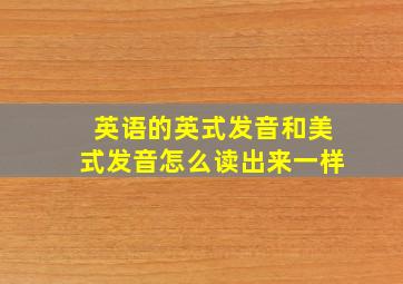 英语的英式发音和美式发音怎么读出来一样