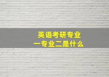 英语考研专业一专业二是什么