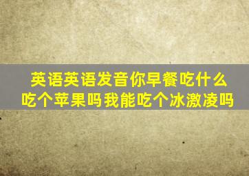 英语英语发音你早餐吃什么吃个苹果吗我能吃个冰激凌吗