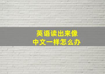 英语读出来像中文一样怎么办