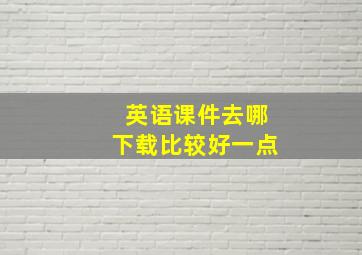 英语课件去哪下载比较好一点