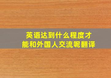 英语达到什么程度才能和外国人交流呢翻译