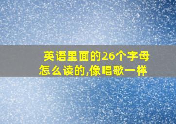 英语里面的26个字母怎么读的,像唱歌一样