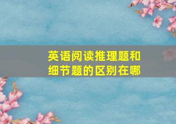 英语阅读推理题和细节题的区别在哪