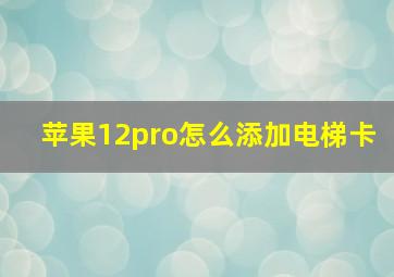 苹果12pro怎么添加电梯卡