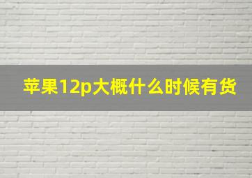 苹果12p大概什么时候有货