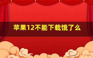 苹果12不能下载饿了么