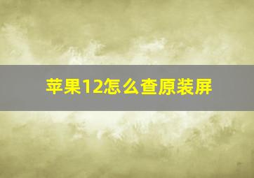 苹果12怎么查原装屏