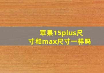 苹果15plus尺寸和max尺寸一样吗