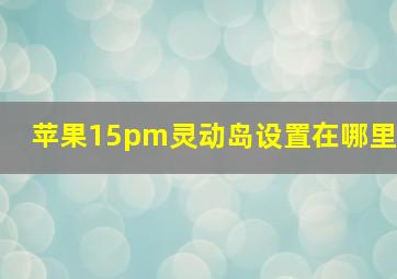 苹果15pm灵动岛设置在哪里