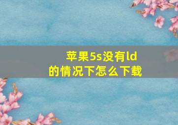 苹果5s没有ld的情况下怎么下载