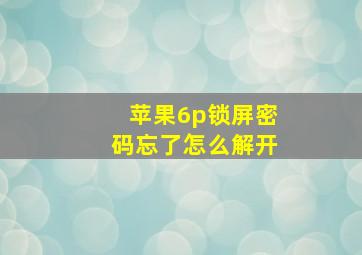 苹果6p锁屏密码忘了怎么解开