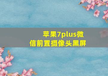 苹果7plus微信前置摄像头黑屏