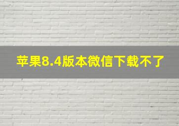 苹果8.4版本微信下载不了