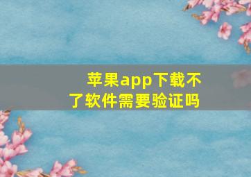 苹果app下载不了软件需要验证吗