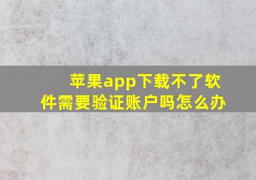 苹果app下载不了软件需要验证账户吗怎么办