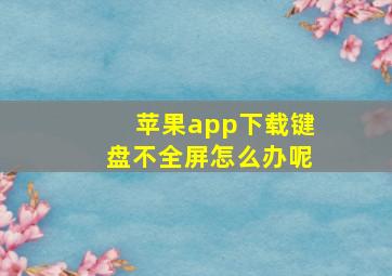 苹果app下载键盘不全屏怎么办呢