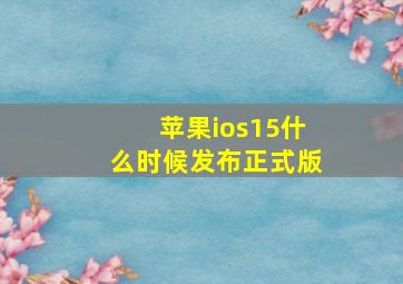 苹果ios15什么时候发布正式版