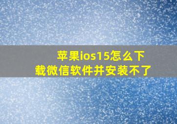 苹果ios15怎么下载微信软件并安装不了