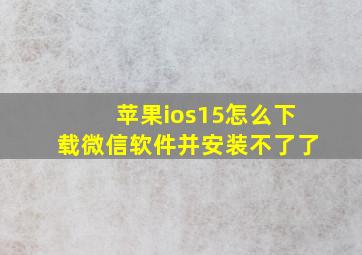 苹果ios15怎么下载微信软件并安装不了了