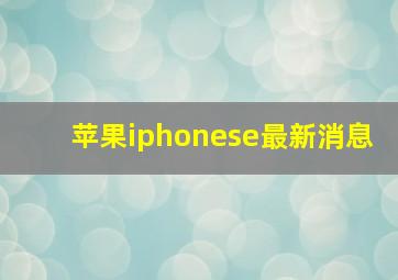 苹果iphonese最新消息